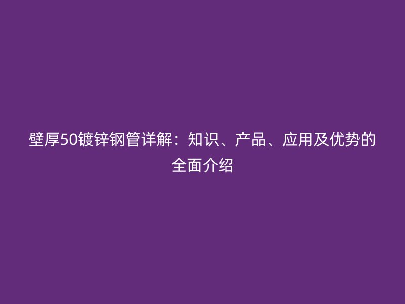 壁厚50鍍鋅鋼管詳解：知識(shí)、產(chǎn)品、應(yīng)用及優(yōu)勢(shì)的全面介紹