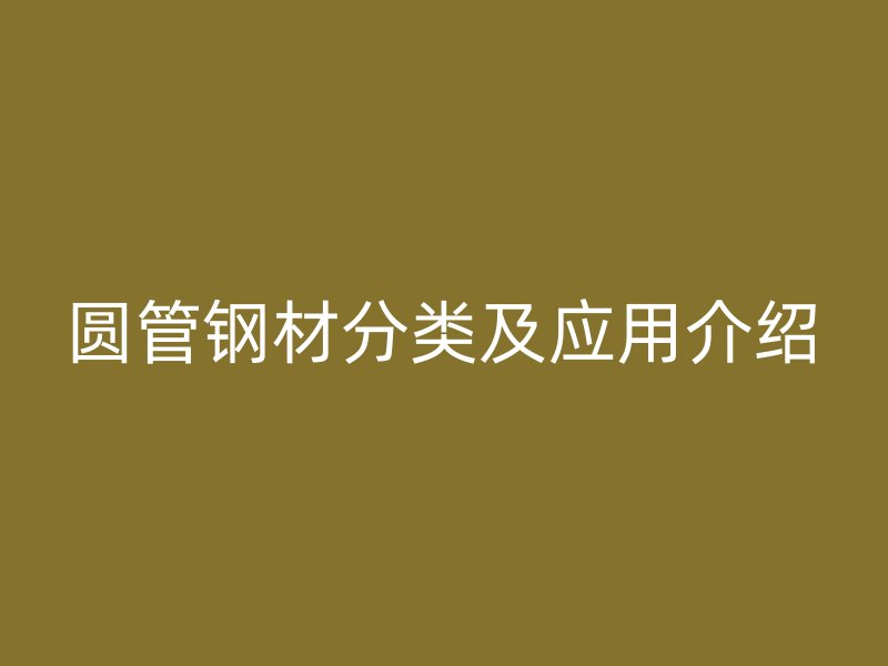 圓管鋼材分類及應(yīng)用介紹