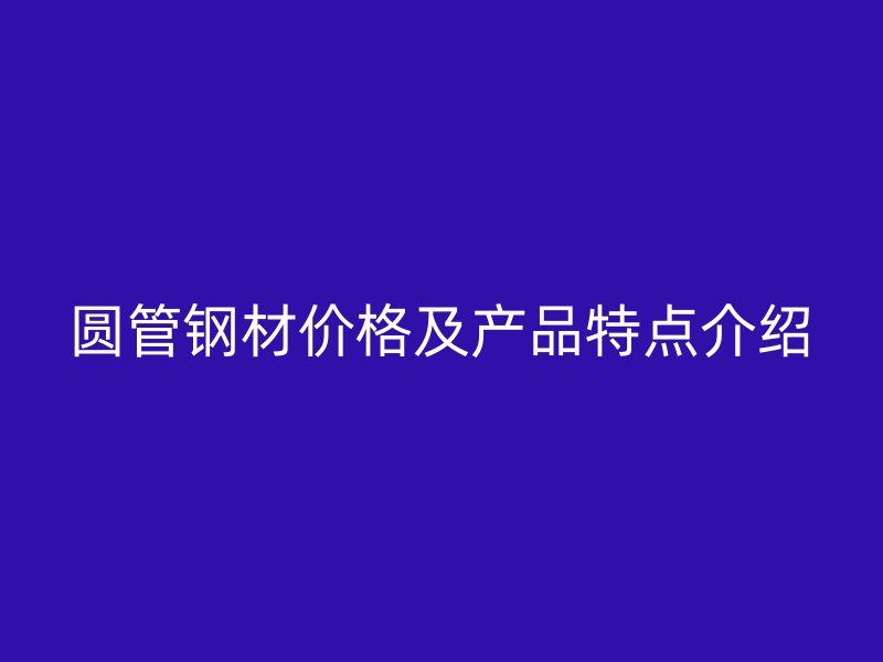 圓管鋼材價格及產(chǎn)品特點介紹