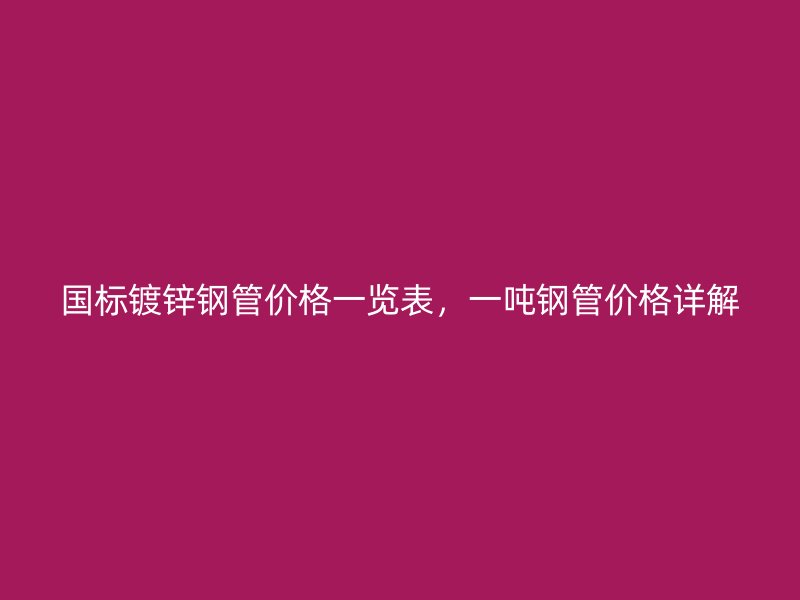 國(guó)標(biāo)鍍鋅鋼管價(jià)格一覽表，一噸鋼管價(jià)格詳解