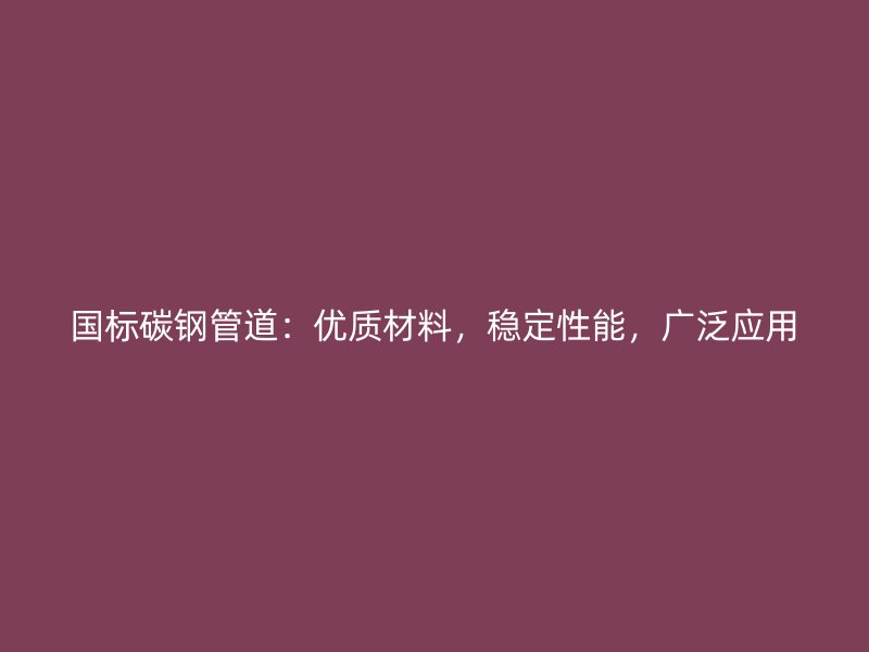 國標碳鋼管道：優(yōu)質(zhì)材料，穩(wěn)定性能，廣泛應用