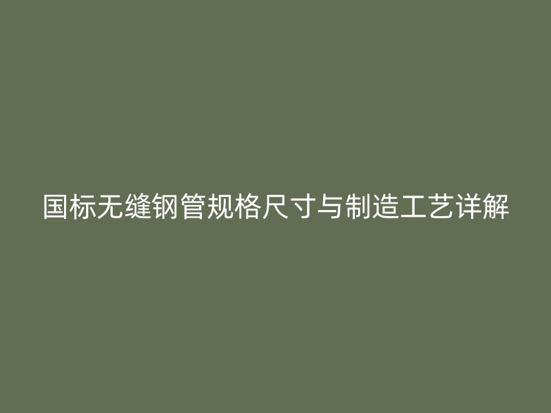 國標無縫鋼管規(guī)格尺寸與制造工藝詳解