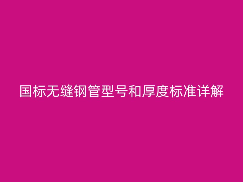 國(guó)標(biāo)無(wú)縫鋼管型號(hào)和厚度標(biāo)準(zhǔn)詳解