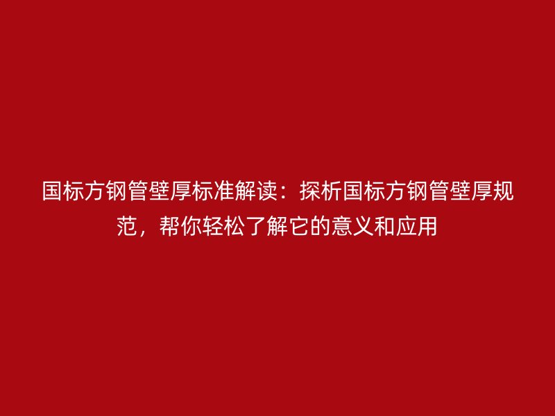 國標方鋼管壁厚標準解讀：探析國標方鋼管壁厚規(guī)范，幫你輕松了解它的意義和應(yīng)用