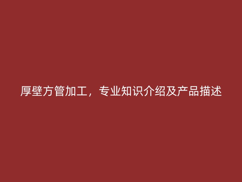 厚壁方管加工，專業(yè)知識介紹及產(chǎn)品描述