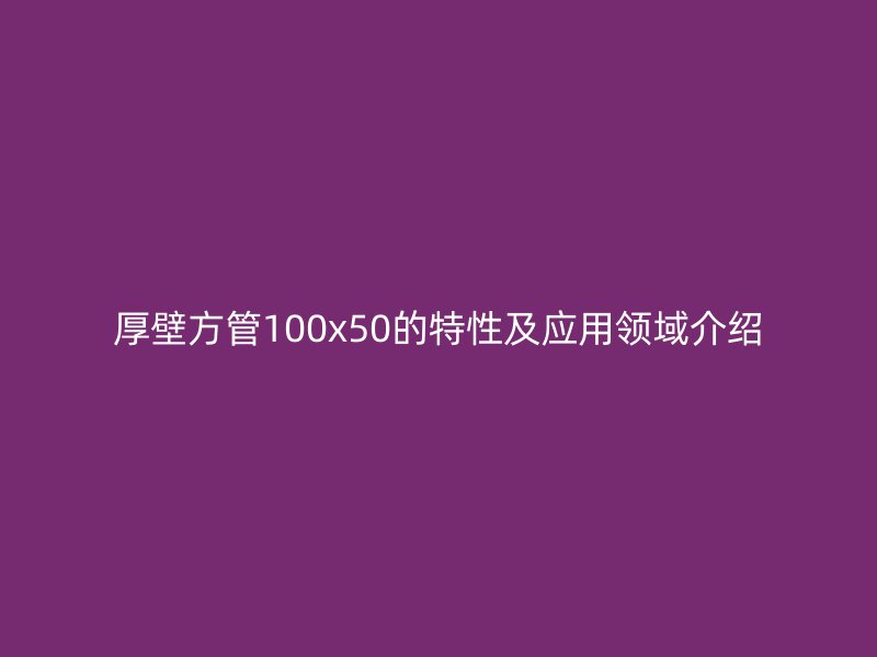 厚壁方管100x50的特性及應(yīng)用領(lǐng)域介紹