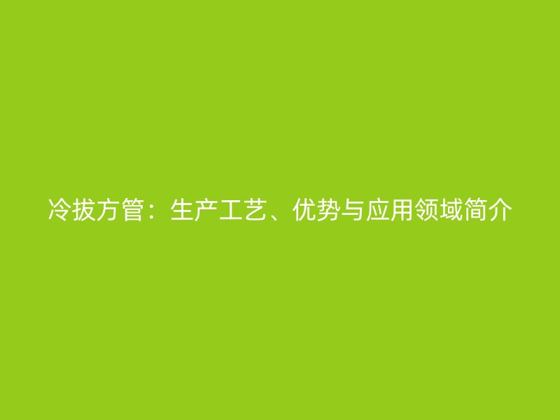 冷拔方管：生產(chǎn)工藝、優(yōu)勢與應(yīng)用領(lǐng)域簡介