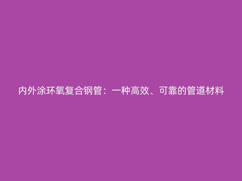 內(nèi)外涂環(huán)氧復合鋼管：一種高效、可靠的管道材料
