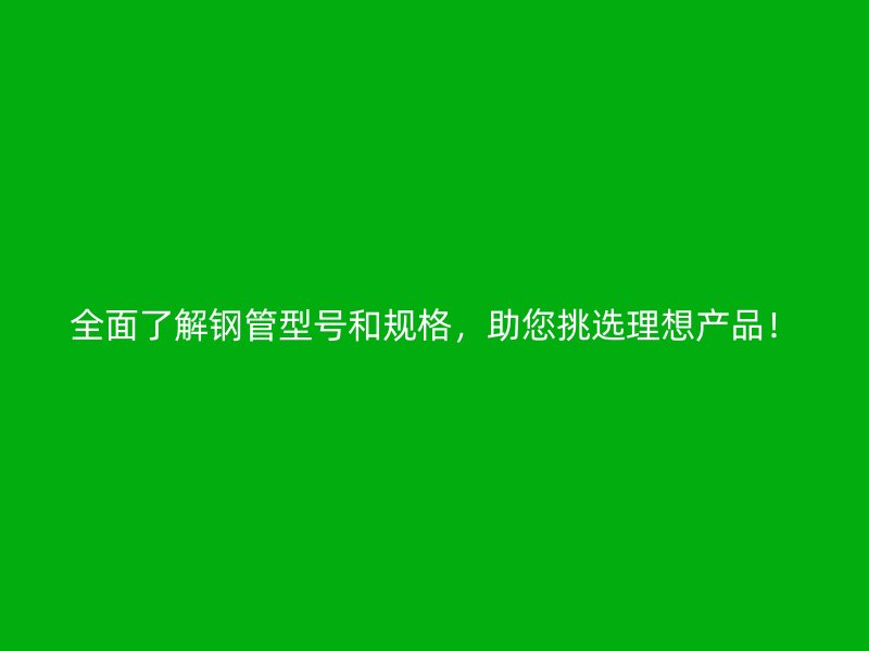 全面了解鋼管型號和規(guī)格，助您挑選理想產(chǎn)品！