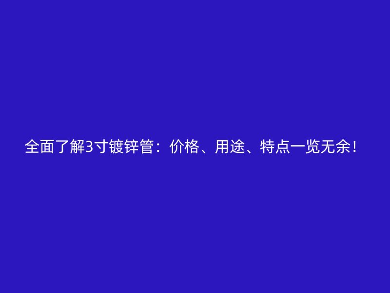 全面了解3寸鍍鋅管：價(jià)格、用途、特點(diǎn)一覽無(wú)余！