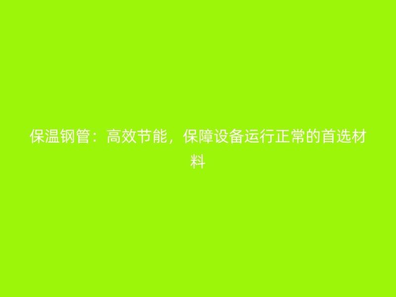 保溫鋼管：高效節(jié)能，保障設(shè)備運(yùn)行正常的首選材料