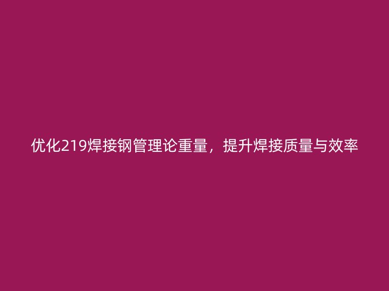 優(yōu)化219焊接鋼管理論重量，提升焊接質(zhì)量與效率