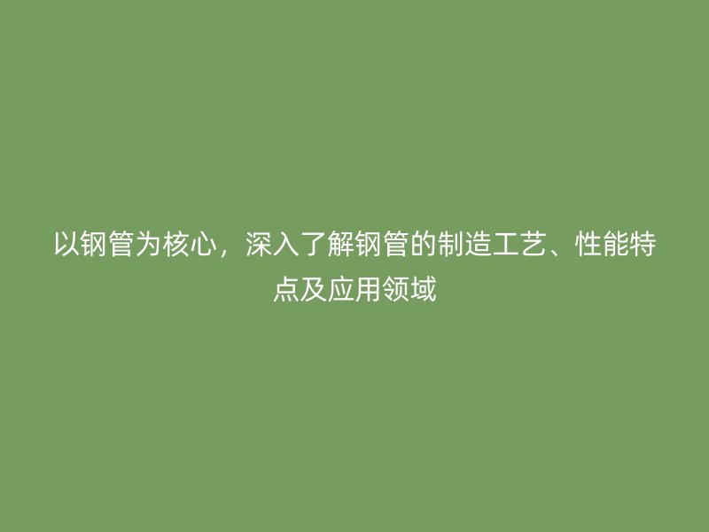以鋼管為核心，深入了解鋼管的制造工藝、性能特點(diǎn)及應(yīng)用領(lǐng)域