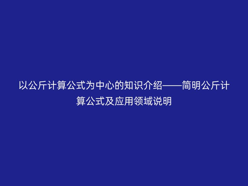 以公斤計(jì)算公式為中心的知識(shí)介紹——簡(jiǎn)明公斤計(jì)算公式及應(yīng)用領(lǐng)域說(shuō)明