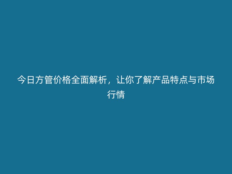 今日方管價格全面解析，讓你了解產(chǎn)品特點與市場行情