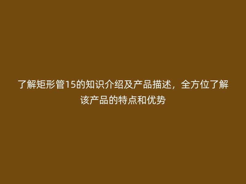了解矩形管15的知識介紹及產(chǎn)品描述，全方位了解該產(chǎn)品的特點和優(yōu)勢