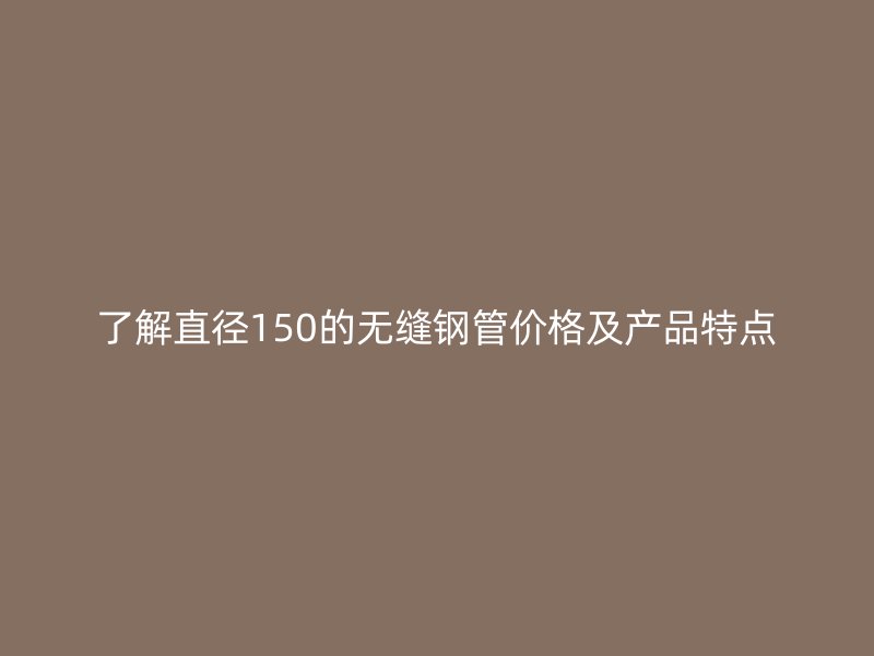 了解直徑150的無縫鋼管價(jià)格及產(chǎn)品特點(diǎn)