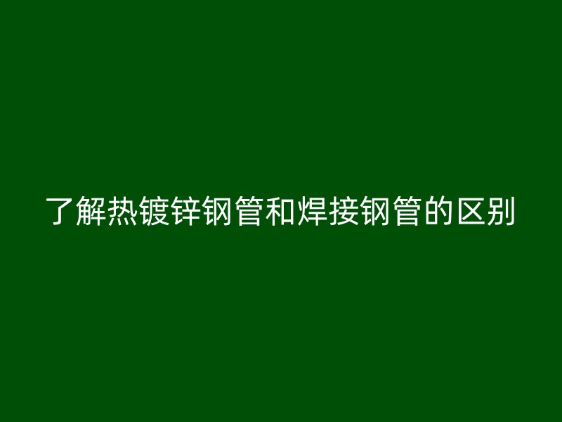 了解熱鍍鋅鋼管和焊接鋼管的區(qū)別
