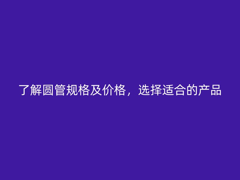 了解圓管規(guī)格及價格，選擇適合的產(chǎn)品