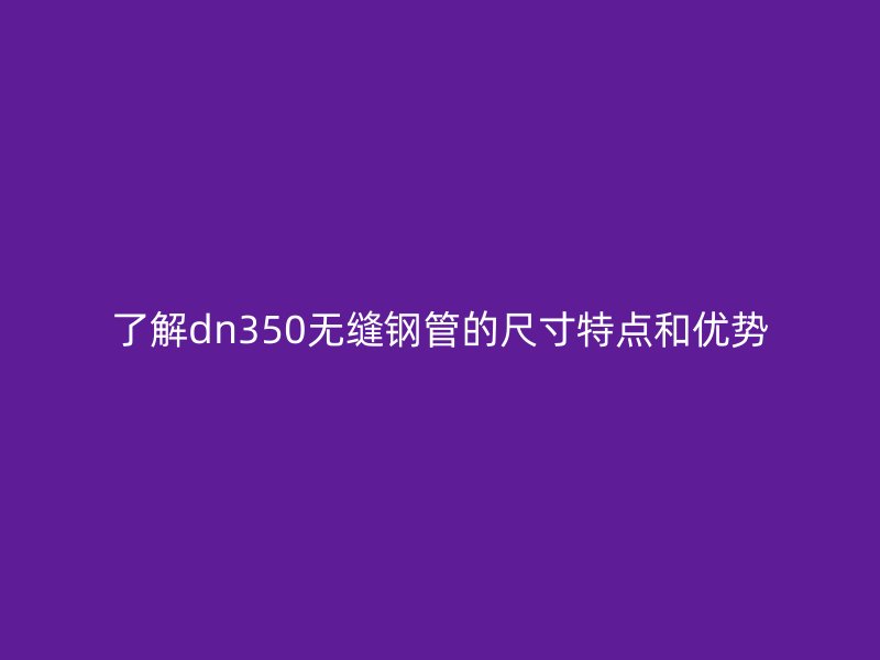 了解dn350無縫鋼管的尺寸特點和優(yōu)勢