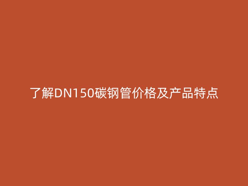 了解DN150碳鋼管價格及產(chǎn)品特點