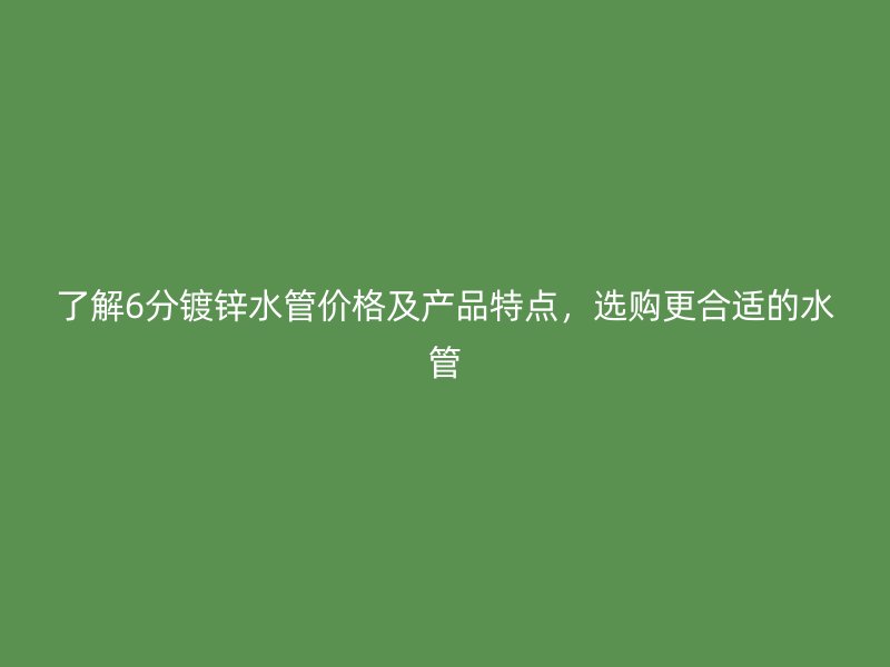 了解6分鍍鋅水管價(jià)格及產(chǎn)品特點(diǎn)，選購更合適的水管