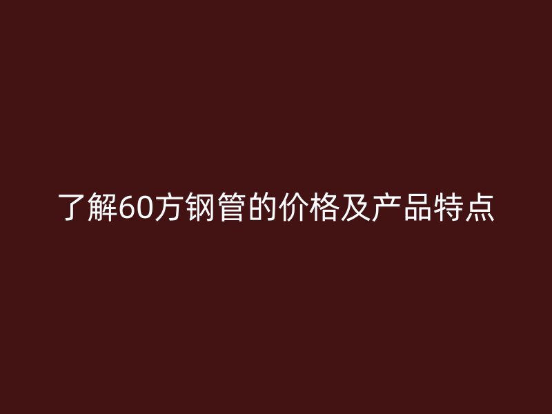 了解60方鋼管的價(jià)格及產(chǎn)品特點(diǎn)