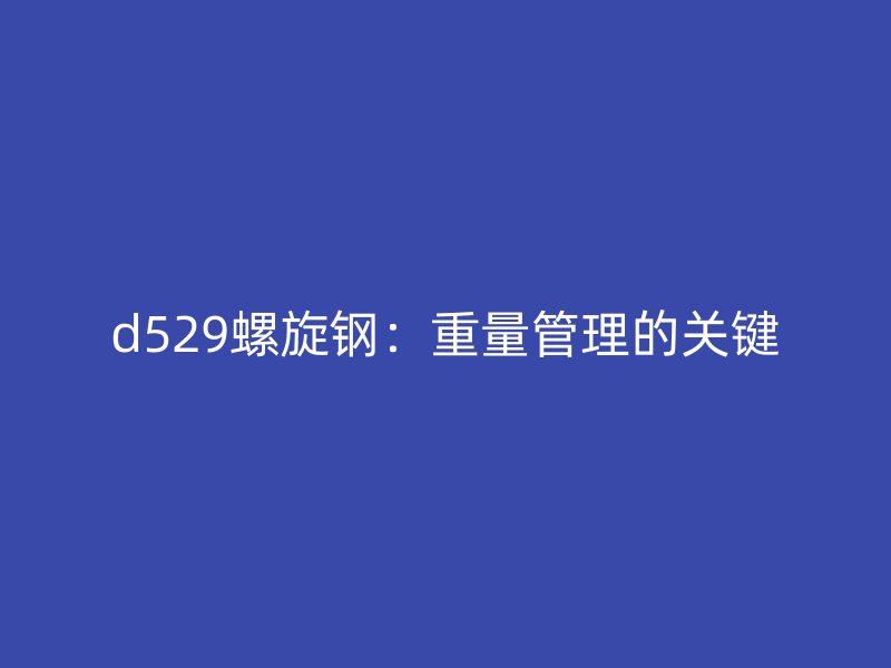 d529螺旋鋼:重量管理的關(guān)鍵