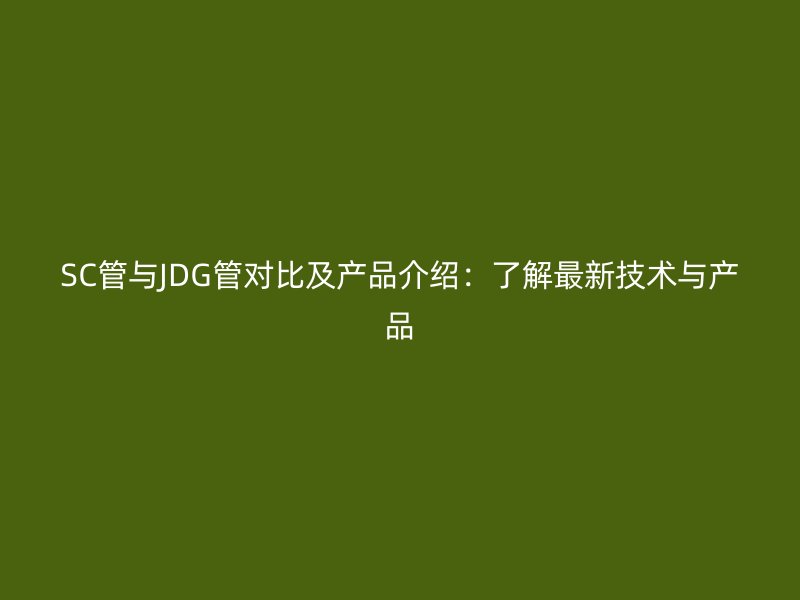 SC管與JDG管對(duì)比及產(chǎn)品介紹:了解最新技術(shù)與產(chǎn)品