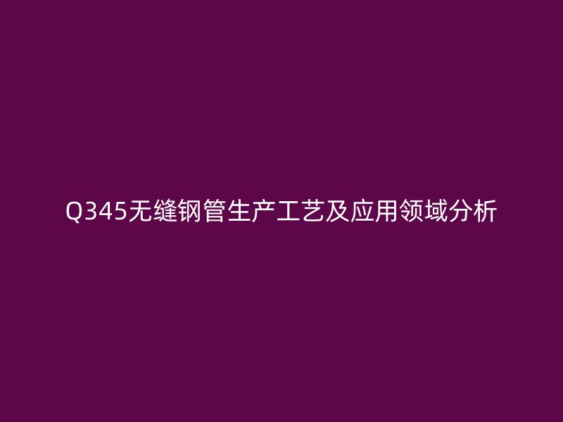 Q345無縫鋼管生產(chǎn)工藝及應(yīng)用領(lǐng)域分析