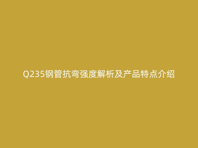 Q235鋼管抗彎強(qiáng)度解析及產(chǎn)品特點(diǎn)介紹