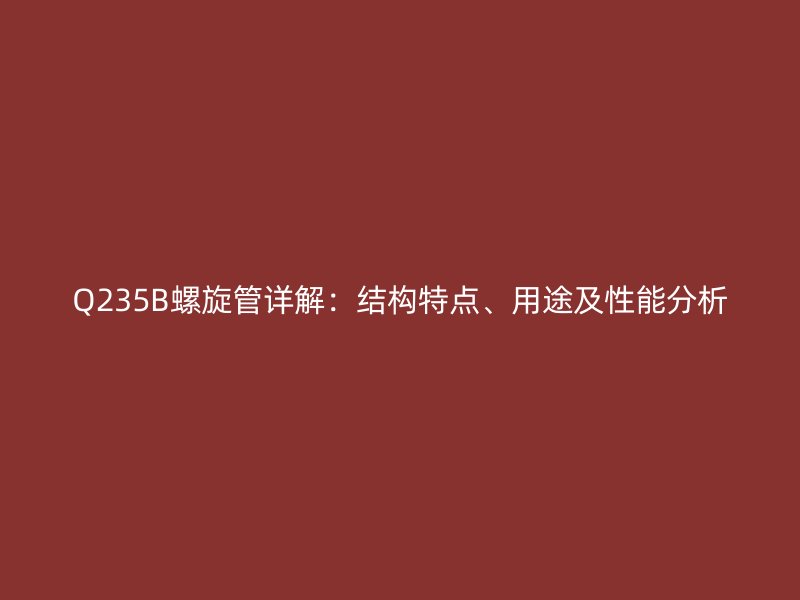 Q235B螺旋管詳解：結(jié)構(gòu)特點、用途及性能分析