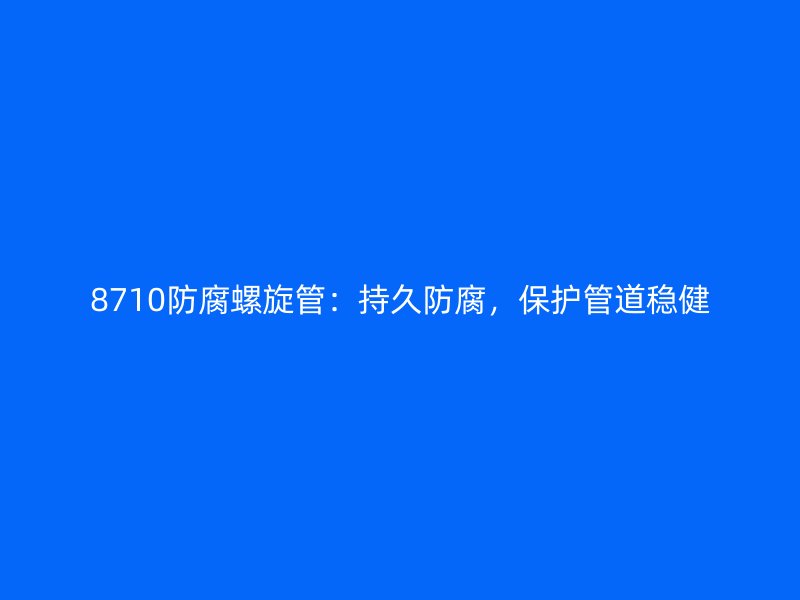 8710防腐螺旋管：持久防腐，保護(hù)管道穩(wěn)健