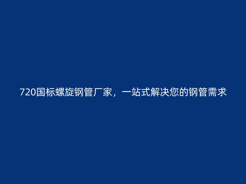 720國(guó)標(biāo)螺旋鋼管廠家，一站式解決您的鋼管需求