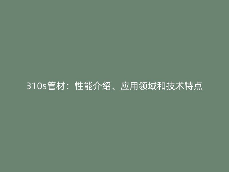 310s管材：性能介紹、應(yīng)用領(lǐng)域和技術(shù)特點(diǎn)