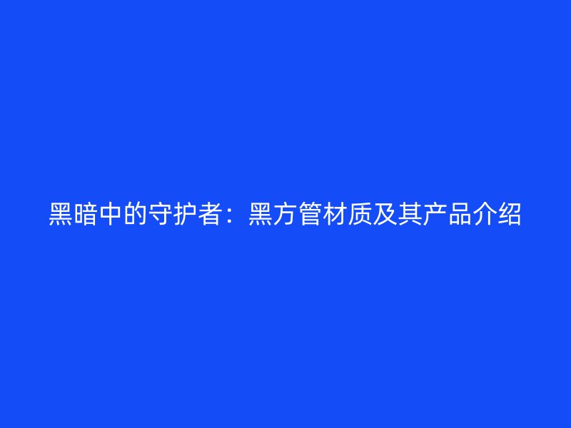 黑暗中的守護者：黑方管材質(zhì)及其產(chǎn)品介紹
