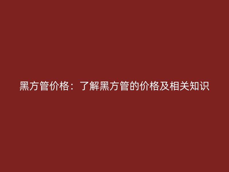 黑方管價格:了解黑方管的價格及相關(guān)知識
