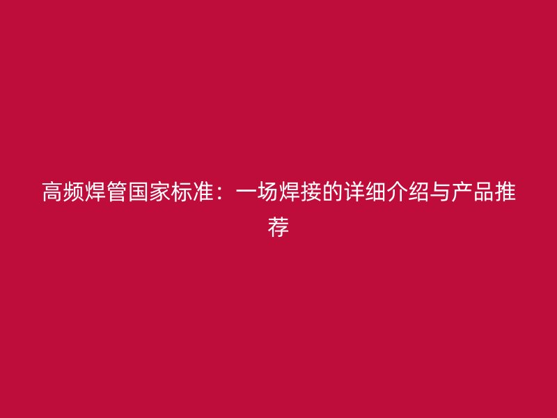 高頻焊管?chē)?guó)家標(biāo)準(zhǔn)：一場(chǎng)焊接的詳細(xì)介紹與產(chǎn)品推薦