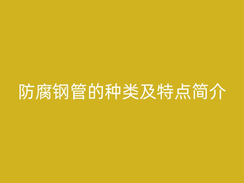防腐鋼管的種類及特點(diǎn)簡介