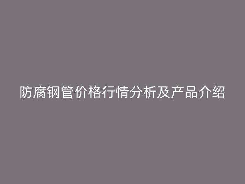 防腐鋼管價格行情分析及產(chǎn)品介紹