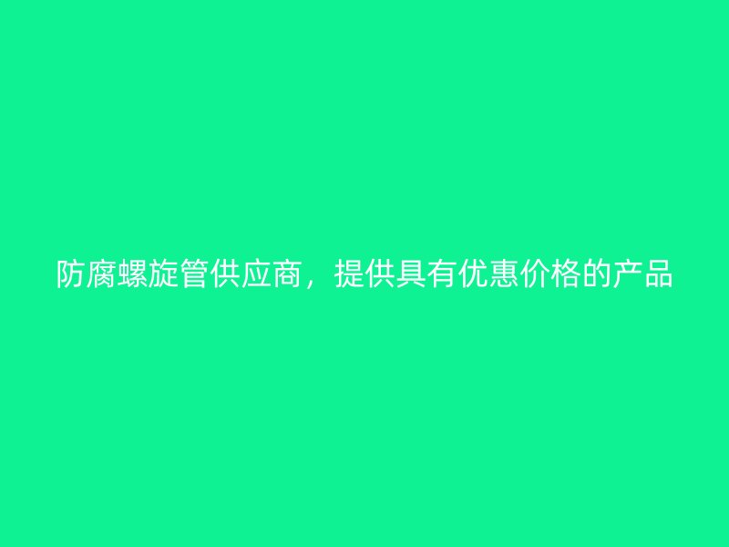 防腐螺旋管供應(yīng)商，提供具有優(yōu)惠價格的產(chǎn)品