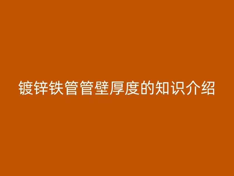 鍍鋅鐵管管壁厚度的知識(shí)介紹