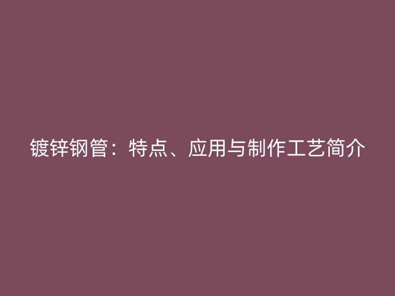 鍍鋅鋼管：特點、應用與制作工藝簡介
