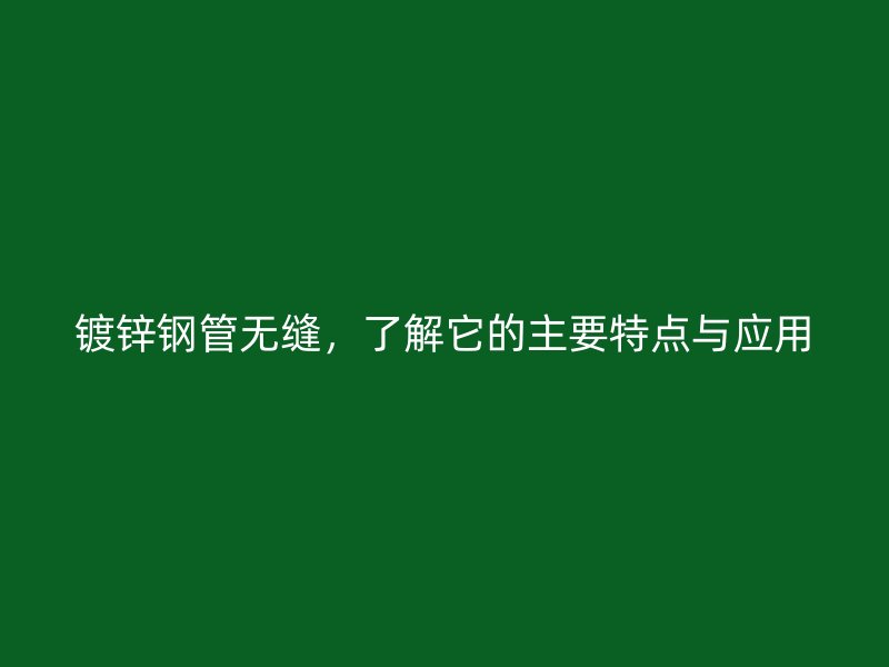 鍍鋅鋼管無縫，了解它的主要特點(diǎn)與應(yīng)用