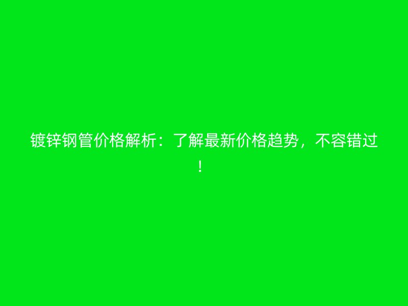 鍍鋅鋼管價(jià)格解析：了解最新價(jià)格趨勢(shì)，不容錯(cuò)過(guò)！
