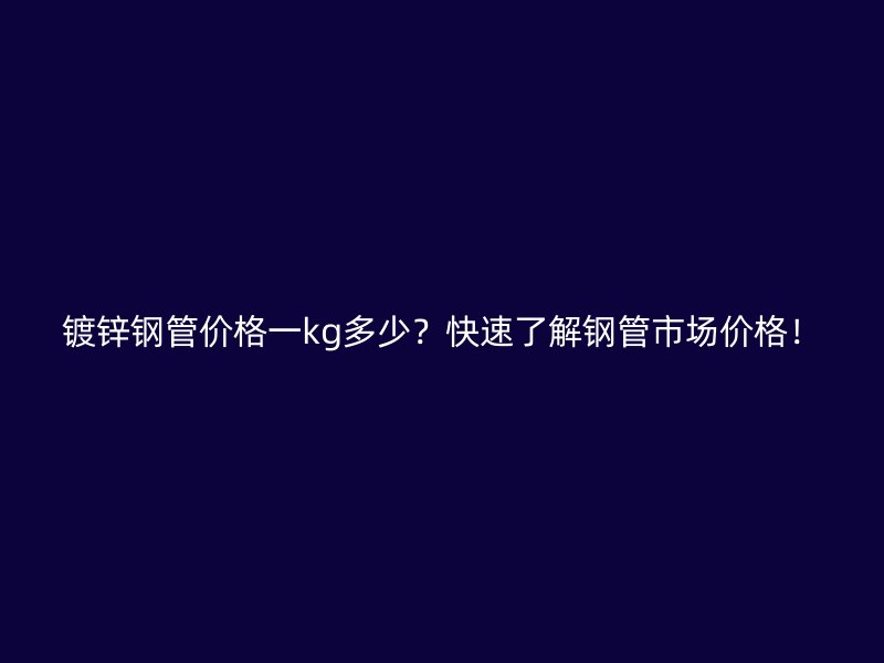 鍍鋅鋼管價格一kg多少？快速了解鋼管市場價格！