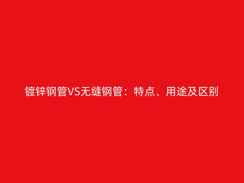 鍍鋅鋼管VS無縫鋼管：特點、用途及區(qū)別