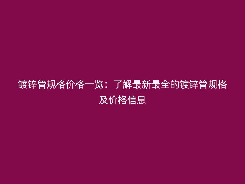 鍍鋅管規(guī)格價格一覽：了解最新最全的鍍鋅管規(guī)格及價格信息