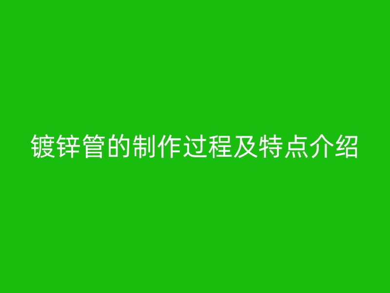 鍍鋅管的制作過程及特點(diǎn)介紹