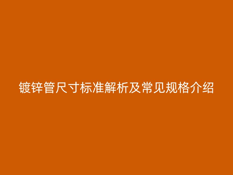 鍍鋅管尺寸標準解析及常見規(guī)格介紹
